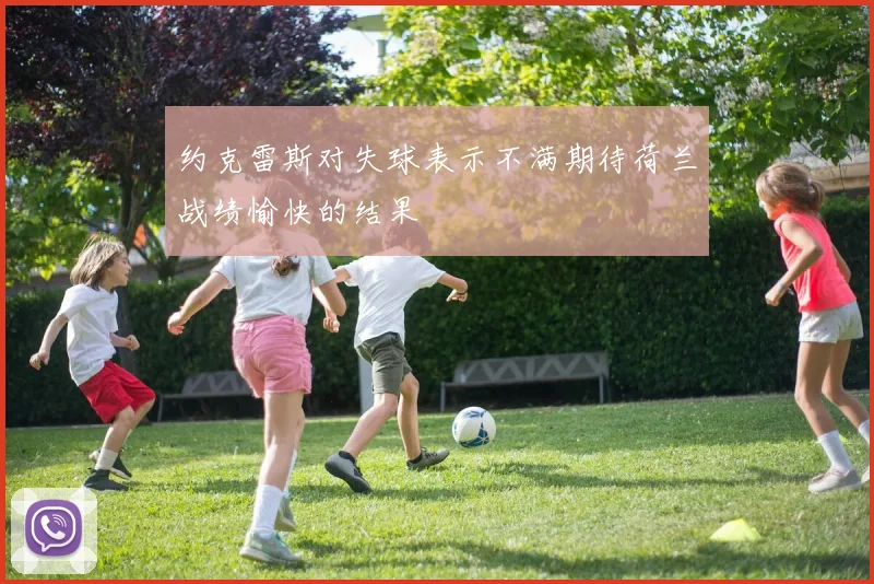 约克雷斯对失球表示不满期待荷兰战绩愉快的结果