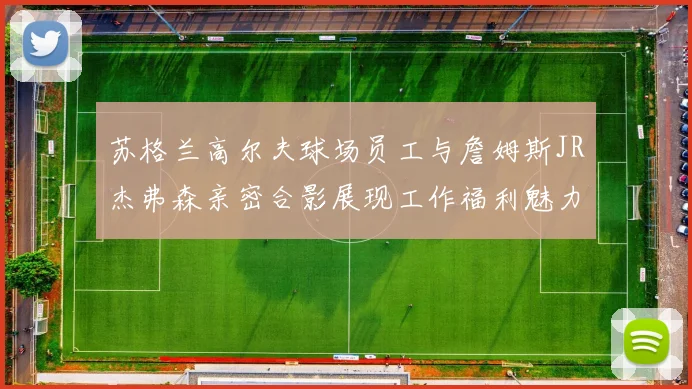 苏格兰高尔夫球场员工与詹姆斯JR杰弗森亲密合影展现工作福利魅力