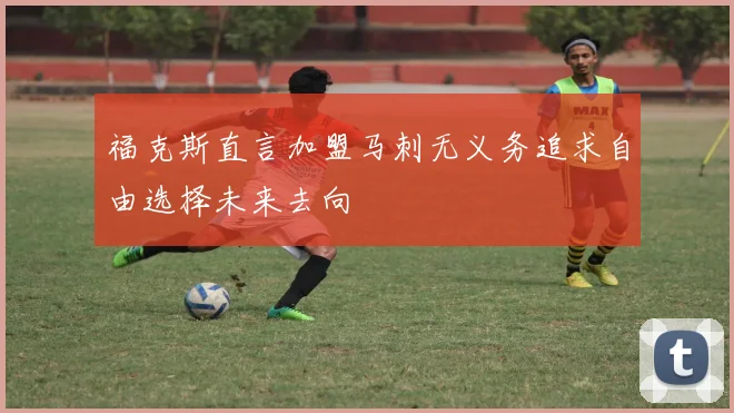 福克斯直言加盟马刺无义务追求自由选择未来去向
