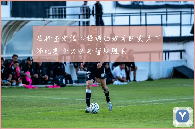 尼科坚定信心强调西班牙队实力下场比赛全力以赴誓取胜利