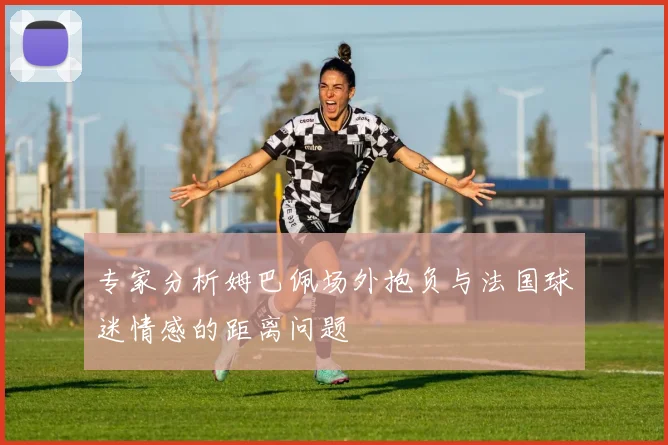 专家分析姆巴佩场外抱负与法国球迷情感的距离问题