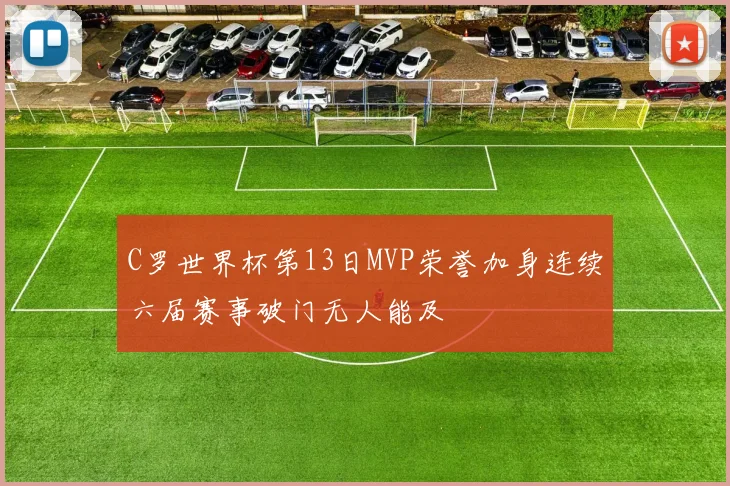 C罗世界杯第13日MVP荣誉加身连续六届赛事破门无人能及