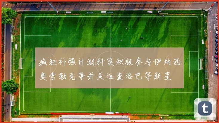 疯狂补强计划科莫积极参与伊纳西奥索勒竞争并关注查洛巴等新星