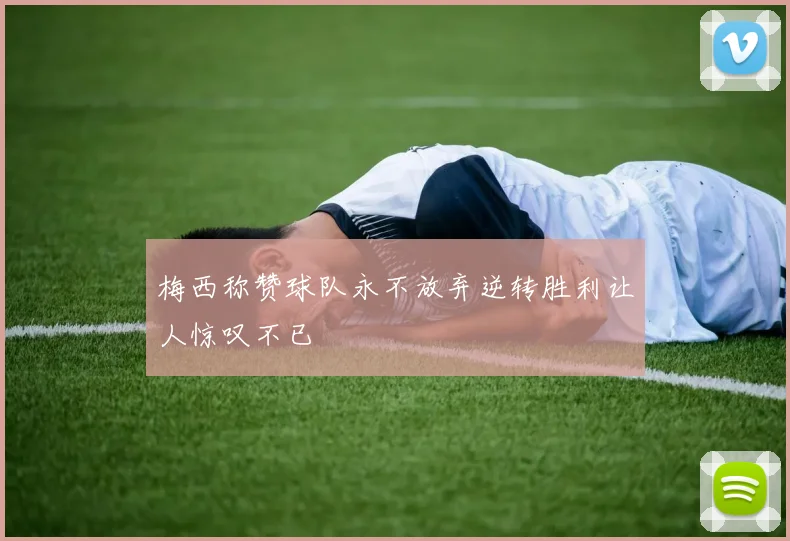 梅西称赞球队永不放弃逆转胜利让人惊叹不已