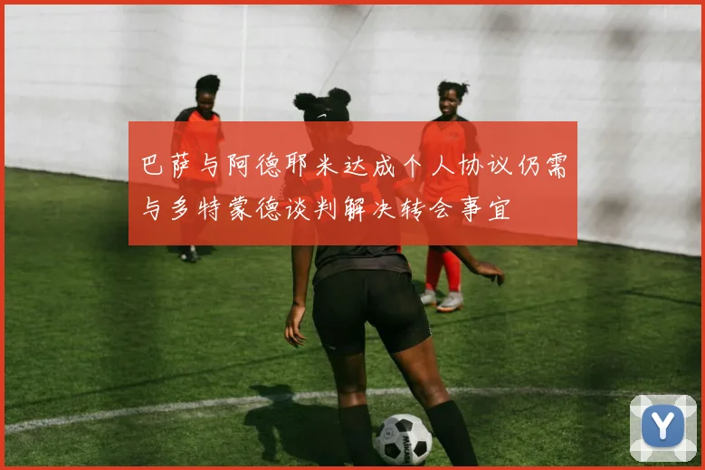 巴萨与阿德耶米达成个人协议仍需与多特蒙德谈判解决转会事宜