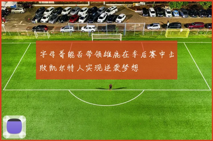 字母哥能否带领雄鹿在季后赛中击败凯尔特人实现逆袭梦想