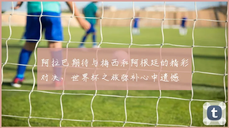 阿拉巴期待与梅西和阿根廷的精彩对决，世界杯之旅弥补心中遗憾