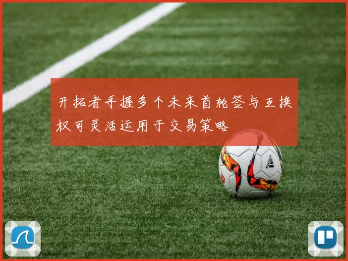 开拓者手握多个未来首轮签与互换权可灵活运用于交易策略
