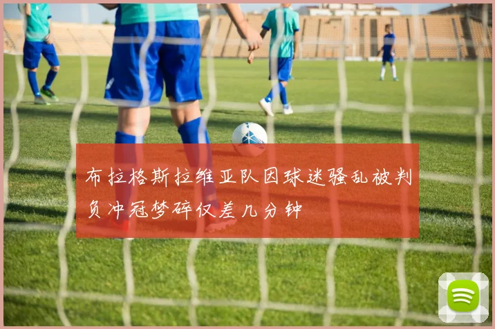 布拉格斯拉维亚队因球迷骚乱被判负冲冠梦碎仅差几分钟