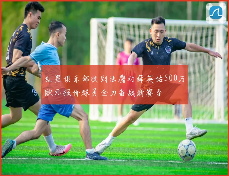 红星俱乐部收到法鹰对薛英佑500万欧元报价球员全力备战新赛季