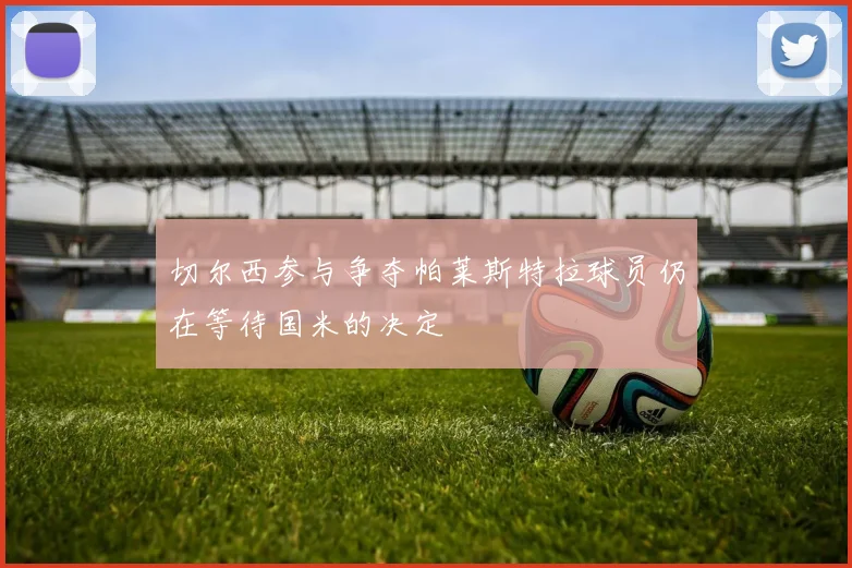 切尔西参与争夺帕莱斯特拉球员仍在等待国米的决定