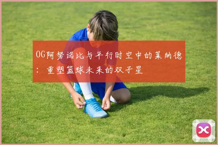 OG阿努诺比与平行时空中的莱纳德：重塑篮球未来的双子星
