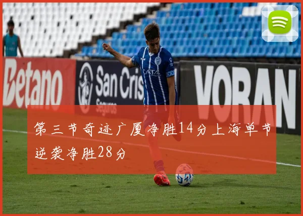 第三节奇迹广厦净胜14分上海单节逆袭净胜28分
