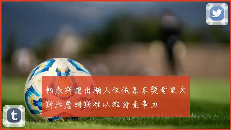 帕森斯指出湖人仅依靠东契奇里夫斯和詹姆斯难以维持竞争力