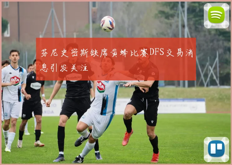 芬尼史密斯缺席黄蜂比赛DFS交易消息引发关注