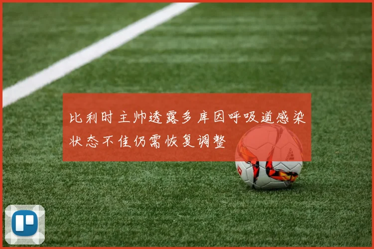 比利时主帅透露多库因呼吸道感染状态不佳仍需恢复调整