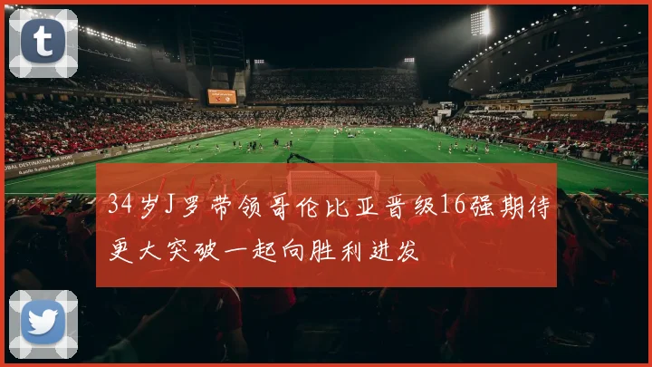 34岁J罗带领哥伦比亚晋级16强期待更大突破一起向胜利进发