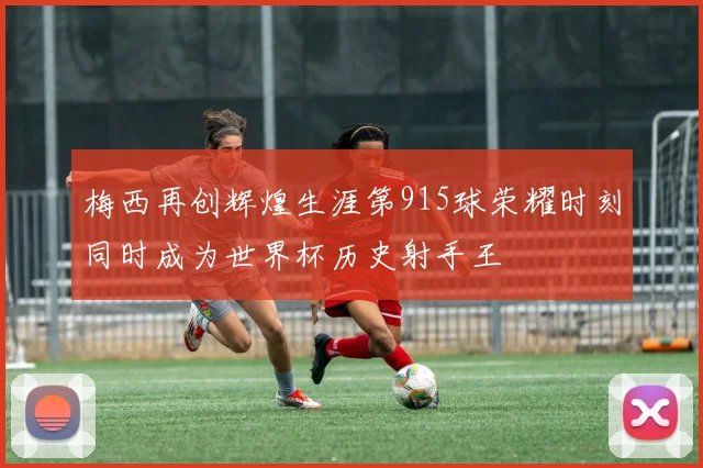梅西再创辉煌生涯第915球荣耀时刻同时成为世界杯历史射手王